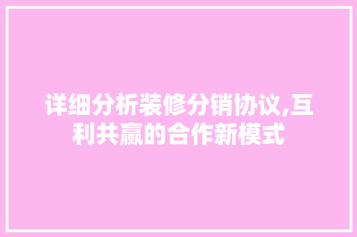 详细分析装修分销协议,互利共赢的合作新模式