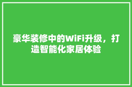 豪华装修中的WiFi升级，打造智能化家居体验