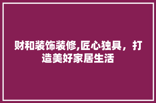 财和装饰装修,匠心独具，打造美好家居生活 财和装饰装修,匠心独具，打造美好家居生活 MI家装修经验
