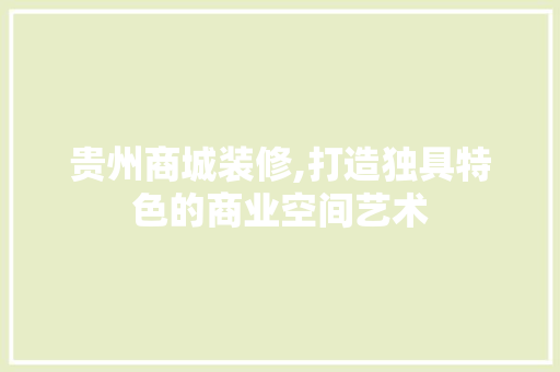 贵州商城装修,打造独具特色的商业空间艺术 贵州商城装修,打造独具特色的商业空间艺术 MI家设计百科