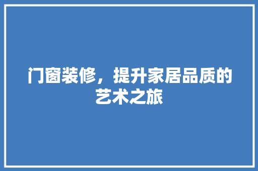 门窗装修，提升家居品质的艺术之旅 门窗装修，提升家居品质的艺术之旅 MI家设计百科