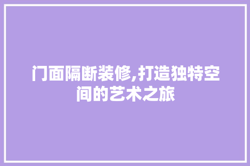 门面隔断装修,打造独特空间的艺术之旅(门面隔断用什么比较合适)
