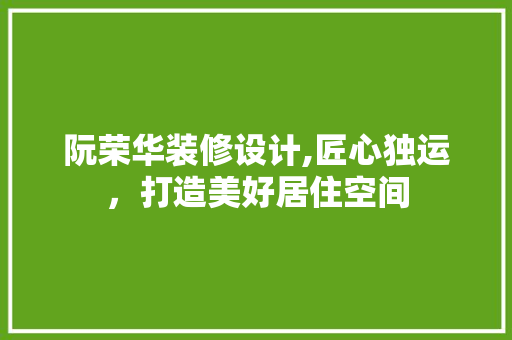阮荣华装修设计,匠心独运，打造美好居住空间 阮荣华装修设计,匠心独运，打造美好居住空间 MI家设计指南