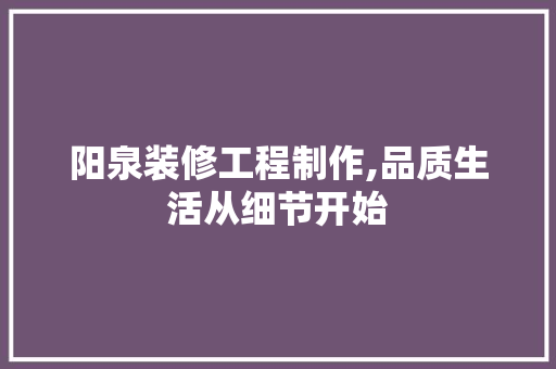 阳泉装修工程制作,品质生活从细节开始 阳泉装修工程制作,品质生活从细节开始 MI家设计指南