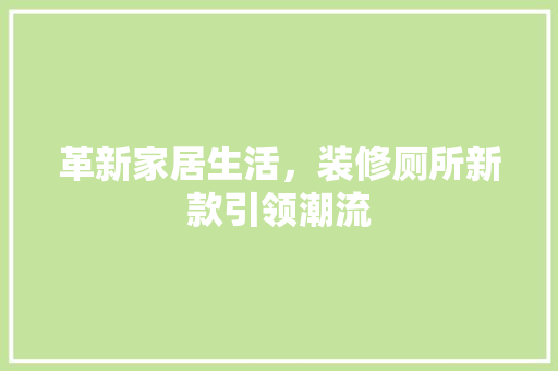 革新家居生活，装修厕所新款引领潮流 革新家居生活，装修厕所新款引领潮流 MI家公司推荐