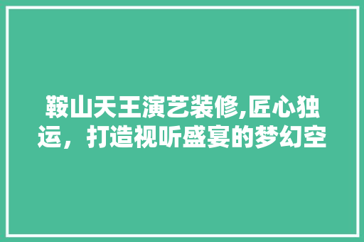 鞍山天王演艺装修,匠心独运，打造视听盛宴的梦幻空间 鞍山天王演艺装修,匠心独运，打造视听盛宴的梦幻空间 MI家公司推荐