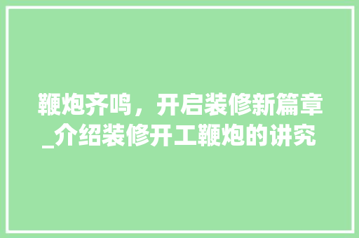 鞭炮齐鸣，开启装修新篇章_介绍装修开工鞭炮的讲究与寓意(装修开工鞭炮怎么放)