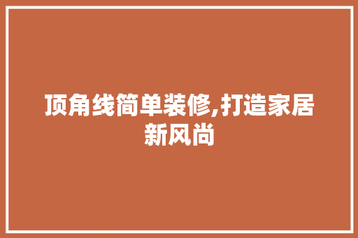 顶角线简单装修,打造家居新风尚 顶角线简单装修,打造家居新风尚 MI家公司推荐