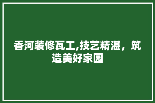香河装修瓦工,技艺精湛，筑造美好家园