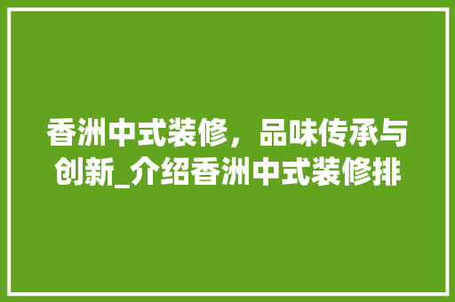 香洲中式装修，品味传承与创新_介绍香洲中式装修排名领先的秘密 香洲中式装修，品味传承与创新_介绍香洲中式装修排名领先的秘密 MI家装修攻略