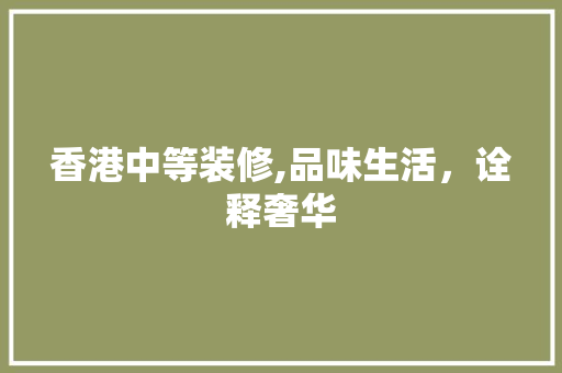 香港中等装修,品味生活，诠释奢华 香港中等装修,品味生活，诠释奢华 MI家公司推荐