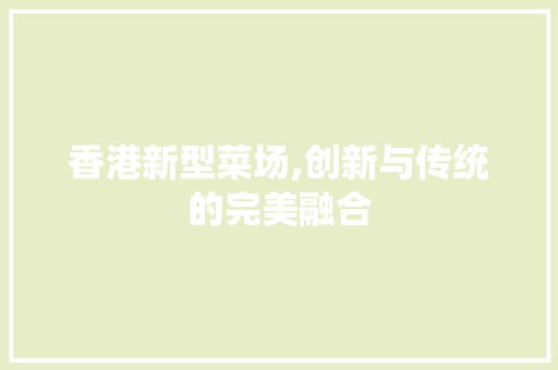 香港新型菜场,创新与传统的完美融合