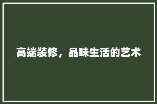 高端装修，品味生活的艺术