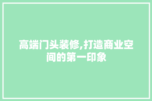 高端门头装修,打造商业空间的第一印象