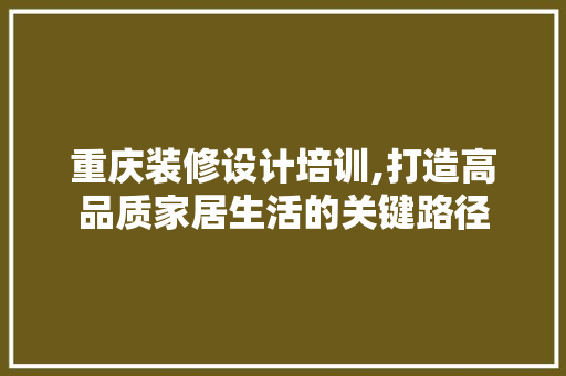 重庆装修设计培训,打造高品质家居生活的关键路径 重庆装修设计培训,打造高品质家居生活的关键路径 MI家设计百科