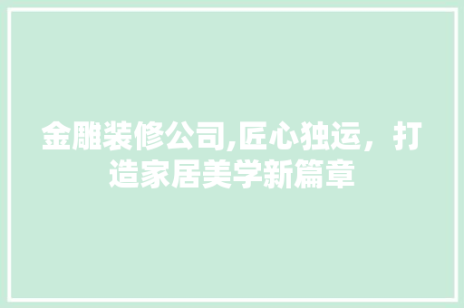 金雕装修公司,匠心独运，打造家居美学新篇章 金雕装修公司,匠心独运，打造家居美学新篇章 MI家设计百科