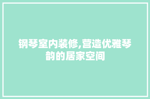 钢琴室内装修,营造优雅琴韵的居家空间(室内钢琴房装修图)