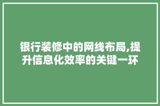 银行装修中的网线布局,提升信息化效率的关键一环(银行施工用什么样的网线)