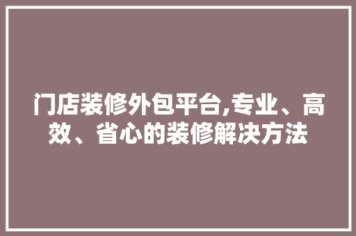 门店装修外包平台,专业、高效、省心的装修解决方法 门店装修外包平台,专业、高效、省心的装修解决方法 MI家设计指南