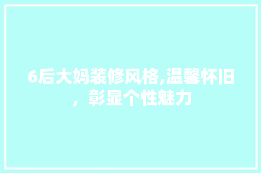 6后大妈装修风格,温馨怀旧，彰显个性魅力 6后大妈装修风格,温馨怀旧，彰显个性魅力 MI家设计指南