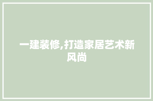 一建装修,打造家居艺术新风尚 一建装修,打造家居艺术新风尚 MI家设计指南
