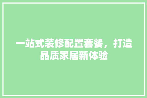 一站式装修配置套餐，打造品质家居新体验 一站式装修配置套餐，打造品质家居新体验 MI家公司推荐