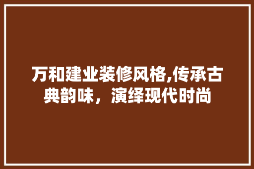 万和建业装修风格,传承古典韵味，演绎现代时尚 万和建业装修风格,传承古典韵味，演绎现代时尚 MI家设计百科