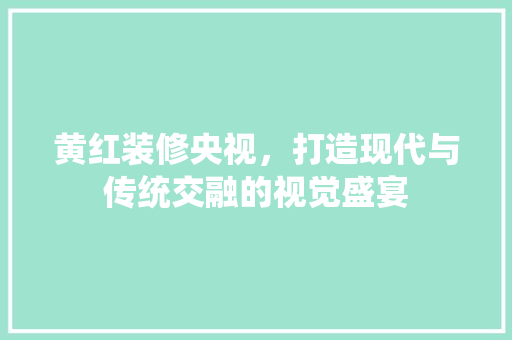 黄红装修央视，打造现代与传统交融的视觉盛宴(装修 黄宏)