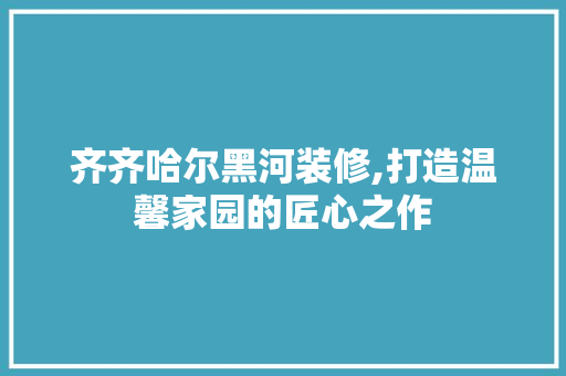 齐齐哈尔黑河装修,打造温馨家园的匠心之作