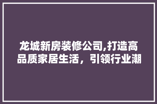 龙城新房装修公司,打造高品质家居生活，引领行业潮流 龙城新房装修公司,打造高品质家居生活，引领行业潮流 MI家装修经验