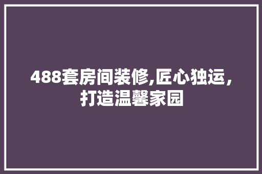 488套房间装修,匠心独运，打造温馨家园 488套房间装修,匠心独运，打造温馨家园 MI家公司推荐