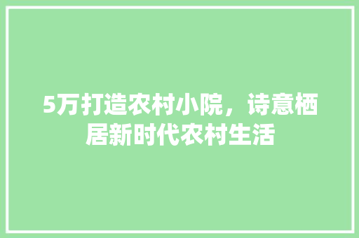 5万打造农村小院,诗意栖居新时代农村生活 MI家装修经验 5万打造农村小院,诗意栖居新时代农村生活 5万打造农村小院,诗意栖居新时代农村生活 MI家装修经验