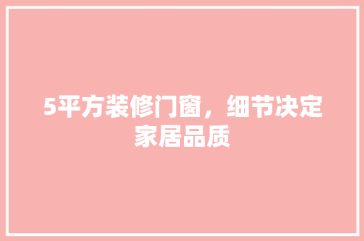 5平方装修门窗，细节决定家居品质(5平方装修门窗,细节决定家居品质吗)