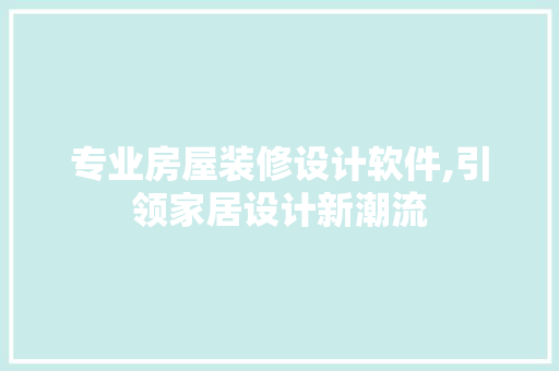 专业房屋装修设计软件,引领家居设计新潮流 专业房屋装修设计软件,引领家居设计新潮流 MI家装修攻略