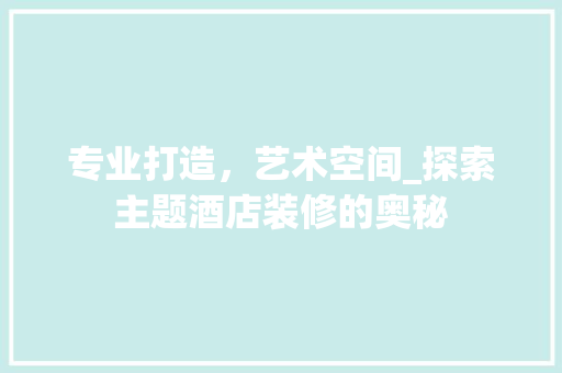 专业打造，艺术空间_探索主题酒店装修的奥秘(主题酒店设计装修)