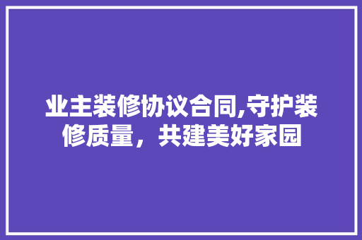 业主装修协议合同,守护装修质量，共建美好家园 业主装修协议合同,守护装修质量，共建美好家园 MI家公司推荐