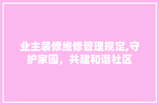 业主装修维修管理规定,守护家园,共建和谐社区 MI家公司推荐 业主装修维修管理规定,守护家园,共建和谐社区 业主装修维修管理规定,守护家园,共建和谐社区 MI家公司推荐