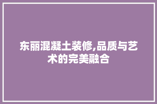 东丽混凝土装修,品质与艺术的完美融合 东丽混凝土装修,品质与艺术的完美融合 MI家公司推荐