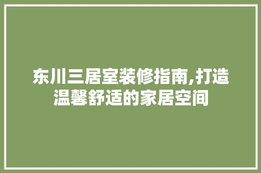 东川三居室装修指南,打造温馨舒适的家居空间 东川三居室装修指南,打造温馨舒适的家居空间 MI家设计指南