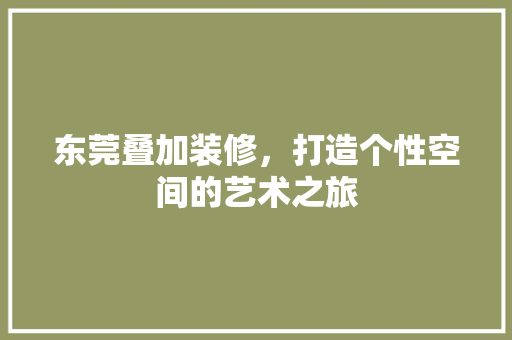 东莞叠加装修，打造个性空间的艺术之旅 东莞叠加装修，打造个性空间的艺术之旅 MI家设计指南