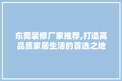 东莞装修厂家推荐,打造高品质家居生活的首选之地 东莞装修厂家推荐,打造高品质家居生活的首选之地 MI家设计指南