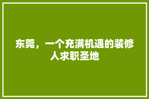 东莞，一个充满机遇的装修人求职圣地(东莞装修招聘信息)
