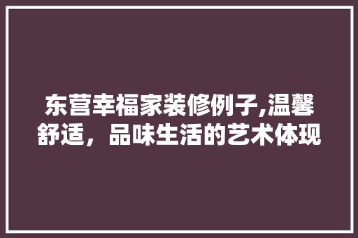 东营幸福家装修例子,温馨舒适，品味生活的艺术体现