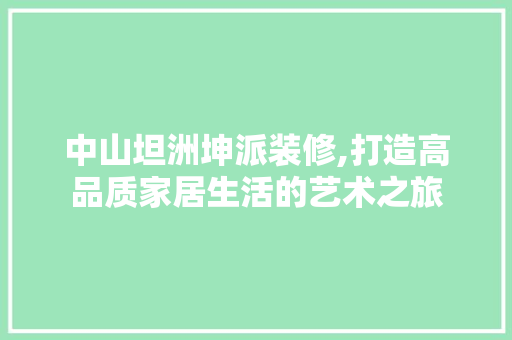 中山坦洲坤派装修,打造高品质家居生活的艺术之旅 中山坦洲坤派装修,打造高品质家居生活的艺术之旅 MI家公司推荐