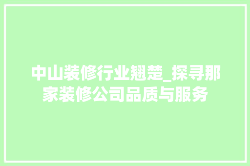 中山装修行业翘楚_探寻那家装修公司品质与服务(中山装修公司前十名)