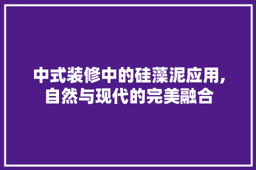 中式装修中的硅藻泥应用,自然与现代的完美融合(中式风格硅藻泥装修)