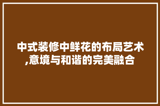 中式装修中鲜花的布局艺术,意境与和谐的完美融合 中式装修中鲜花的布局艺术,意境与和谐的完美融合 MI家设计百科