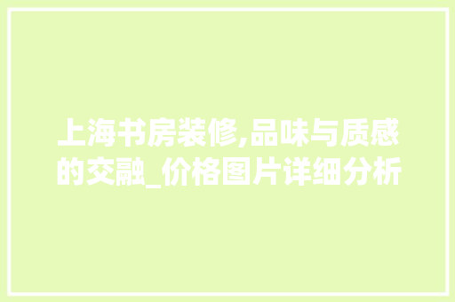 上海书房装修,品味与质感的交融_价格图片详细分析 上海书房装修,品味与质感的交融_价格图片详细分析 MI家设计指南