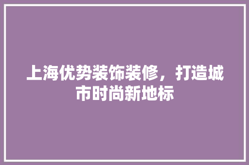 上海优势装饰装修，打造城市时尚新地标(上海装饰推荐)