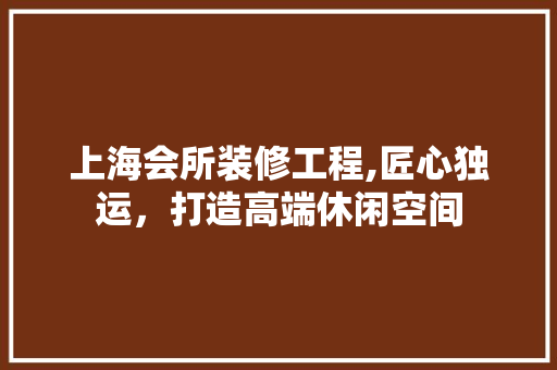上海会所装修工程,匠心独运，打造高端休闲空间